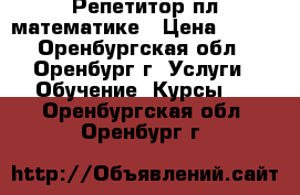 Репетитор пл математике › Цена ­ 100 - Оренбургская обл., Оренбург г. Услуги » Обучение. Курсы   . Оренбургская обл.,Оренбург г.